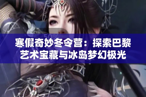 寒假奇妙冬令营：探索巴黎艺术宝藏与冰岛梦幻极光