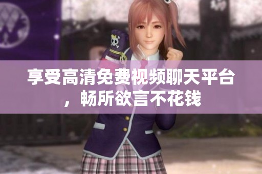 享受高清免费视频聊天平台，畅所欲言不花钱