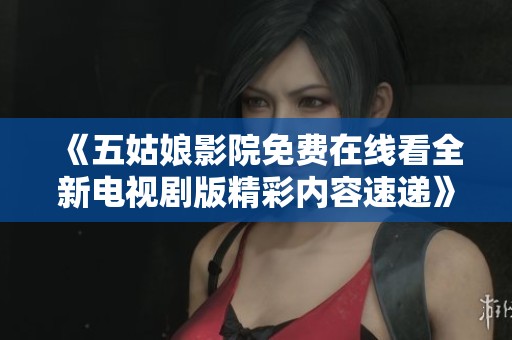 《五姑娘影院免费在线看全新电视剧版精彩内容速递》