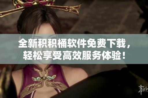 全新积积桶软件免费下载，轻松享受高效服务体验！