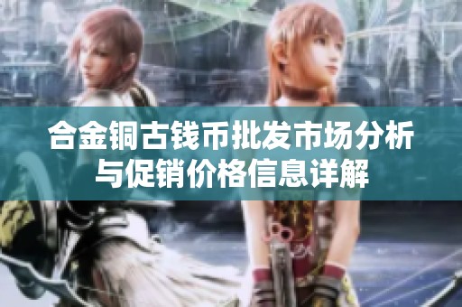 合金铜古钱币批发市场分析与促销价格信息详解