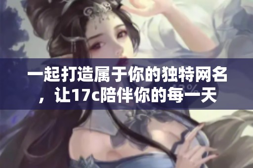 一起打造属于你的独特网名，让17c陪伴你的每一天