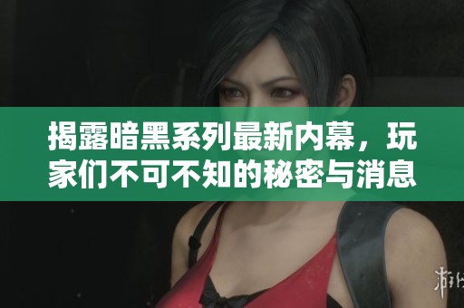 揭露暗黑系列最新内幕，玩家们不可不知的秘密与消息