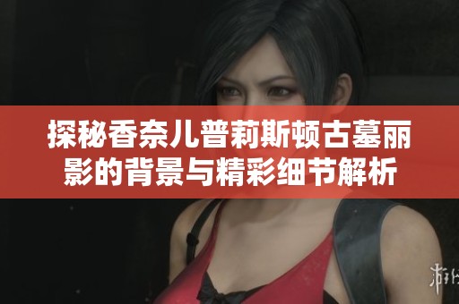 探秘香奈儿普莉斯顿古墓丽影的背景与精彩细节解析