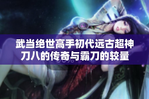 武当绝世高手初代远古超神刀八的传奇与霸刀的较量