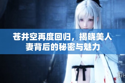 苍井空再度回归，揭晓美人妻背后的秘密与魅力