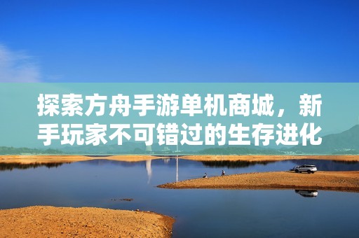 探索方舟手游单机商城，新手玩家不可错过的生存进化商店攻略