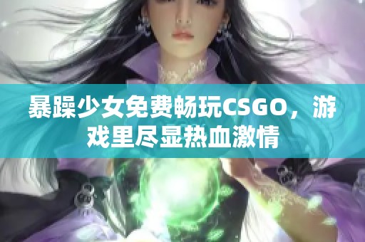 暴躁少女免费畅玩CSGO，游戏里尽显热血激情