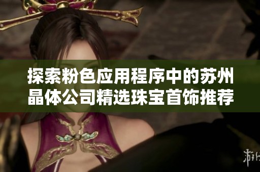 探索粉色应用程序中的苏州晶体公司精选珠宝首饰推荐与购买指南