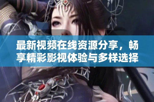 最新视频在线资源分享，畅享精彩影视体验与多样选择
