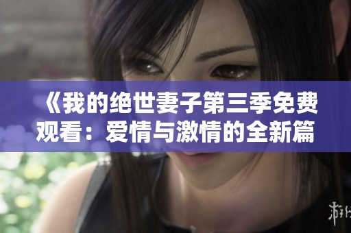《我的绝世妻子第三季免费观看：爱情与激情的全新篇章》