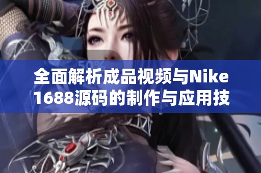 全面解析成品视频与Nike1688源码的制作与应用技巧