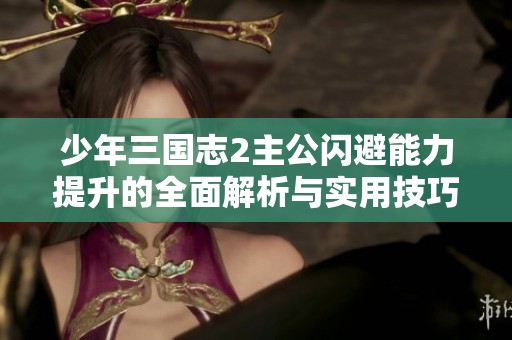 少年三国志2主公闪避能力提升的全面解析与实用技巧分享