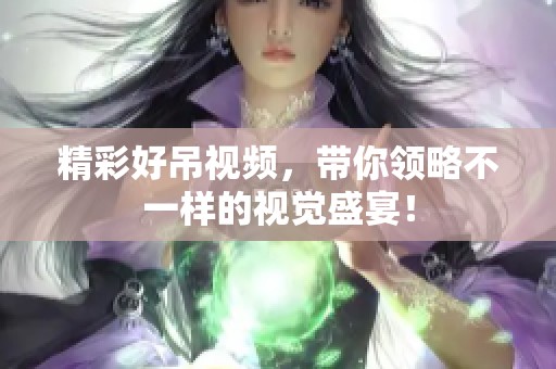 精彩好吊视频，带你领略不一样的视觉盛宴！