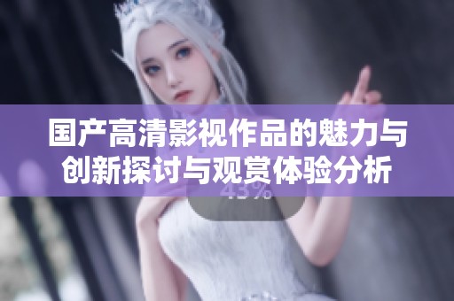 国产高清影视作品的魅力与创新探讨与观赏体验分析