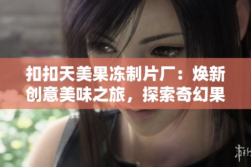 扣扣天美果冻制片厂：焕新创意美味之旅，探索奇幻果冻世界
