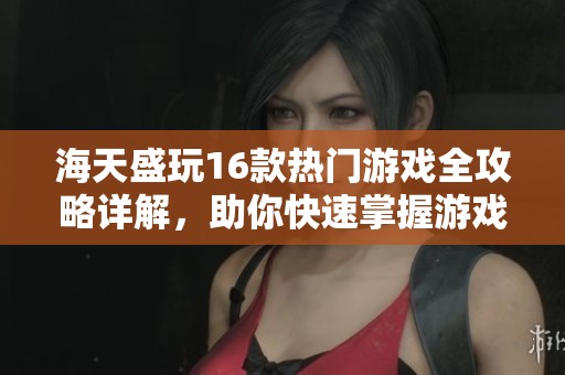 海天盛玩16款热门游戏全攻略详解，助你快速掌握游戏技巧