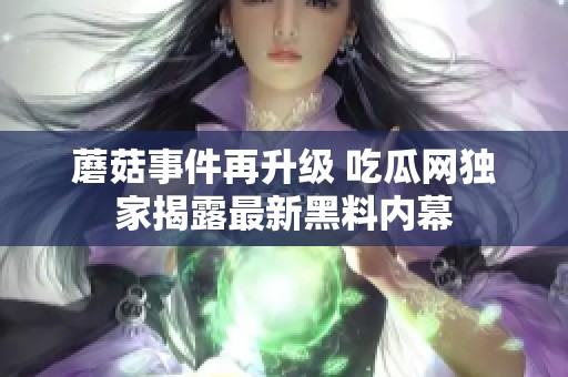 蘑菇事件再升级 吃瓜网独家揭露最新黑料内幕