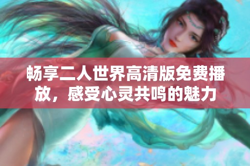 畅享二人世界高清版免费播放，感受心灵共鸣的魅力