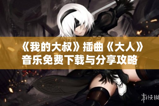 《我的大叔》插曲《大人》音乐免费下载与分享攻略