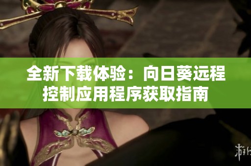 全新下载体验：向日葵远程控制应用程序获取指南