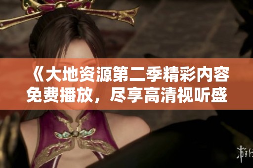 《大地资源第二季精彩内容免费播放，尽享高清视听盛宴》