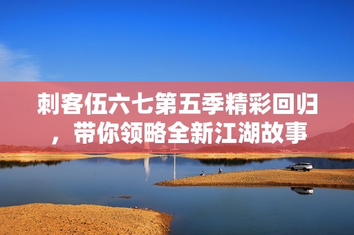 刺客伍六七第五季精彩回归，带你领略全新江湖故事