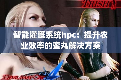 智能灌溉系统hpc：提升农业效率的蜜丸解决方案