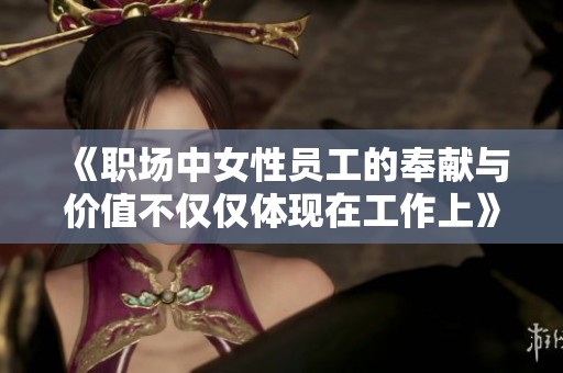 《职场中女性员工的奉献与价值不仅仅体现在工作上》