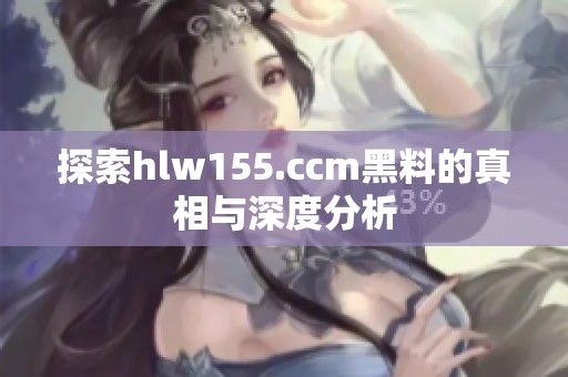 探索hlw155.ccm黑料的真相与深度分析