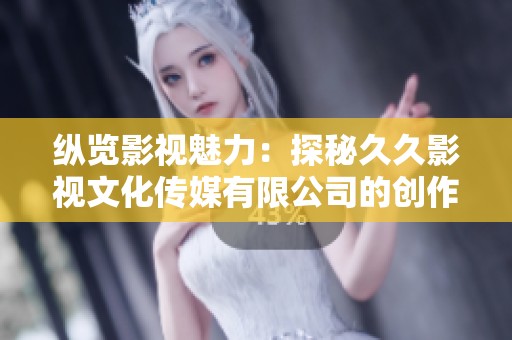 纵览影视魅力：探秘久久影视文化传媒有限公司的创作之旅