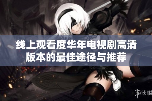 线上观看度华年电视剧高清版本的最佳途径与推荐