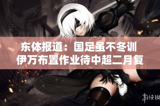 东体报道：国足虽不冬训 伊万布置作业待中超二月复赛