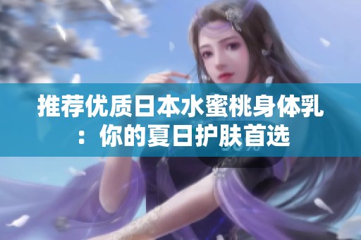 推荐优质日本水蜜桃身体乳：你的夏日护肤首选