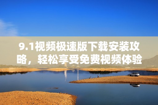 9.1视频极速版下载安装攻略，轻松享受免费视频体验