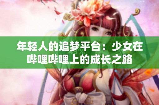 年轻人的追梦平台：少女在哔哩哔哩上的成长之路
