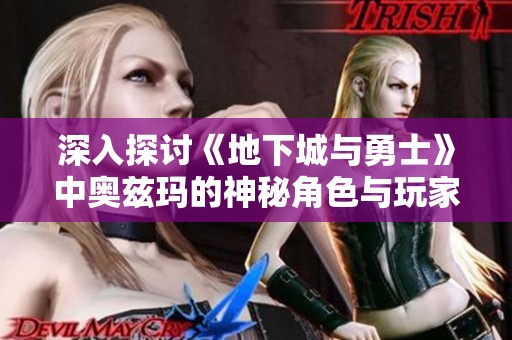 深入探讨《地下城与勇士》中奥兹玛的神秘角色与玩家的独特体验