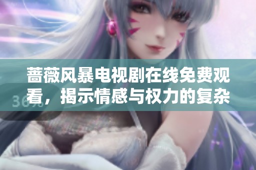 蔷薇风暴电视剧在线免费观看，揭示情感与权力的复杂交织