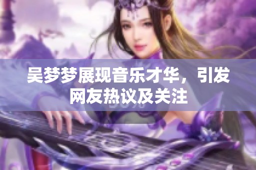 吴梦梦展现音乐才华，引发网友热议及关注