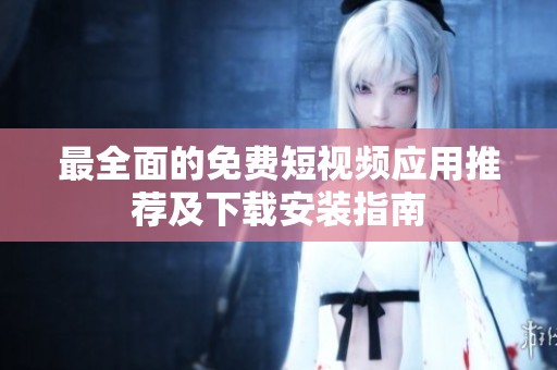 最全面的免费短视频应用推荐及下载安装指南