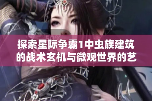 探索星际争霸1中虫族建筑的战术玄机与微观世界的艺术之美