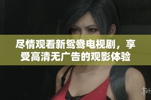 尽情观看新鸳鸯电视剧，享受高清无广告的观影体验