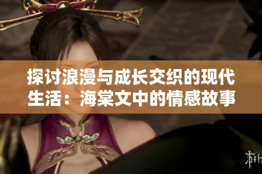 探讨浪漫与成长交织的现代生活：海棠文中的情感故事与思考