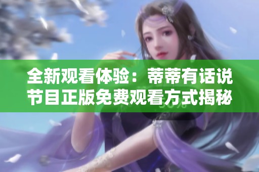 全新观看体验：蒂蒂有话说节目正版免费观看方式揭秘