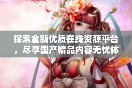 探索全新优质在线资源平台，尽享国产精品内容无忧体验！