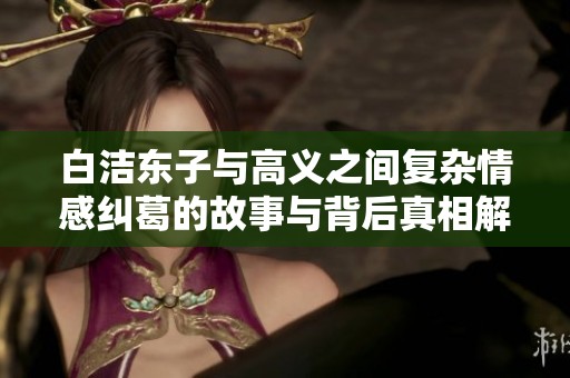 白洁东子与高义之间复杂情感纠葛的故事与背后真相解析