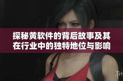 探秘黄软件的背后故事及其在行业中的独特地位与影响力