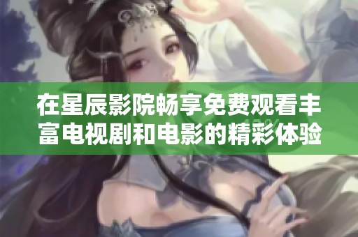 在星辰影院畅享免费观看丰富电视剧和电影的精彩体验