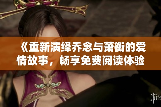 《重新演绎乔念与萧衡的爱情故事，畅享免费阅读体验》