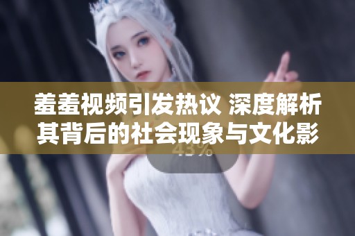 羞羞视频引发热议 深度解析其背后的社会现象与文化影响